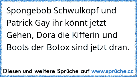 Spongebob Schwulkopf und Patrick Gay ihr könnt jetzt Gehen, Dora die Kifferin und Boots der Botox sind jetzt dran.