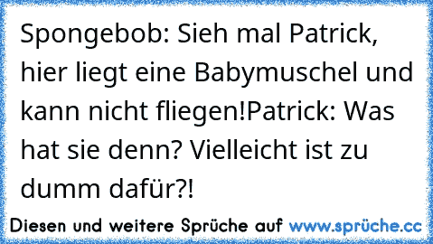 Spongebob: Sieh mal Patrick, hier liegt eine Babymuschel und kann nicht fliegen!
Patrick: Was hat sie denn? Vielleicht ist zu dumm dafür?!