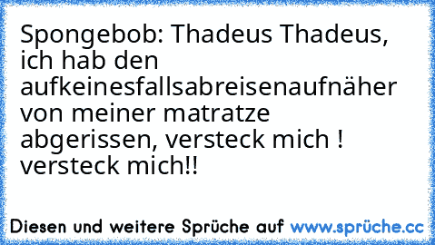 Spongebob: Thadeus Thadeus, ich hab den aufkeinesfallsabreisenaufnäher von meiner matratze abgerissen, versteck mich ! versteck mich!!