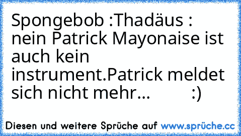 Spongebob :
Thadäus : nein Patrick Mayonaise ist auch kein instrument.
Patrick meldet sich nicht mehr...         :)