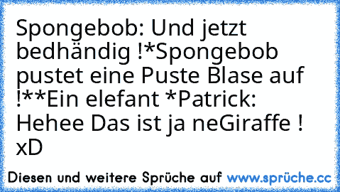 Spongebob: Und jetzt bedhändig !
*Spongebob pustet eine Puste Blase auf !*
*Ein elefant *
Patrick: Hehee Das ist ja ne´Giraffe ! 
xD