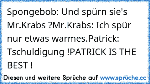 Spongebob: Und spürn sie's Mr.Krabs ?
Mr.Krabs: Ich spür nur etwas warmes.
Patrick: Tschuldigung !
PATRICK IS THE BEST !