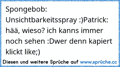 Spongebob: Unsichtbarkeitsspray :)
Patrick: hää, wieso? ich kanns immer noch sehen :D
wer denn kapiert klickt like
;)