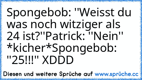 Spongebob: ''Weisst du was noch witziger als 24 ist?''
Patrick: ''Nein'' *kicher*
Spongebob: ''25!!!'' XDDD