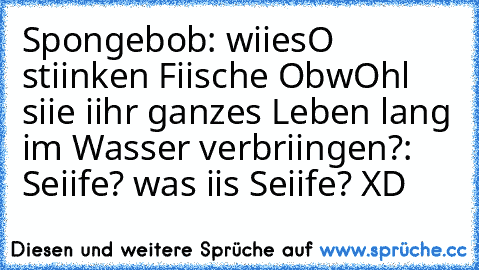 Spongebob: wiiesO stiinken Fiische ObwOhl siie iihr ganzes Leben lang im Wasser verbriingen?
: Seiife? was iis Seiife? XD