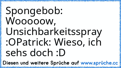 Spongebob: Wooooow, Unsichbarkeitsspray :O
Patrick: Wieso, ich sehs doch :D