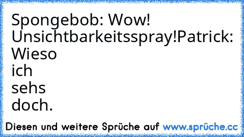 Spongebob: Wow! Unsichtbarkeitsspray!
Patrick: Wieso ich sehs doch.