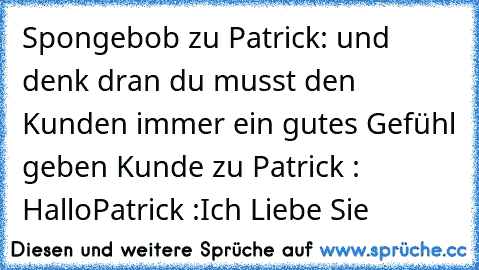 Spongebob zu Patrick: und denk dran du musst den Kunden immer ein gutes Gefühl geben 
Kunde zu Patrick : Hallo
Patrick :Ich Liebe Sie