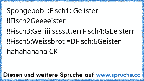 Spongebob ♥ :
Fisch1: Geiister !!
Fisch2Geeeeister !!
Fisch3:Geiiiiiissssttterr
Fisch4:GEeisterr !!
Fisch5:Weissbrot =D
Fisch:6Geister 
hahahahaha CK