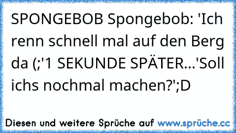 SPONGEBOB ♥
Spongebob: 'Ich renn schnell mal auf den Berg da (;'
1 SEKUNDE SPÄTER...
'Soll ichs nochmal machen?'
;D