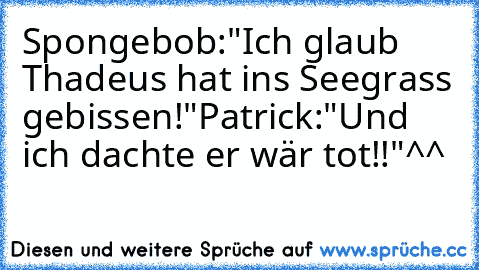 Spongebob:"Ich glaub Thadeus hat ins Seegrass gebissen!"
Patrick:"Und ich dachte er wär tot!!"^^