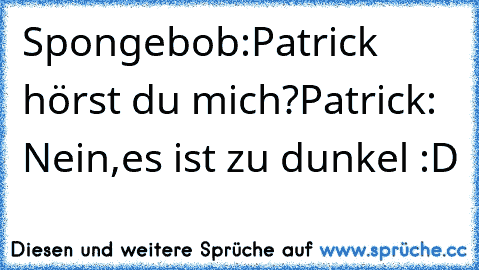 Spongebob:Patrick hörst du mich?
Patrick: Nein,es ist zu dunkel 
:D