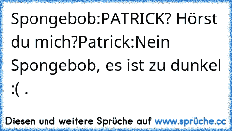 Spongebob:
PATRICK? Hörst du mich?
Patrick:
Nein Spongebob, es ist zu dunkel :( .