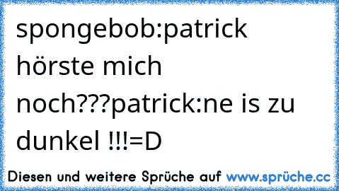 spongebob:patrick hörste mich noch???
patrick:ne is zu dunkel !!!
=D