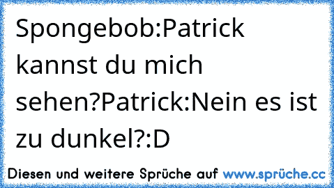 Spongebob:Patrick kannst du mich sehen?
Patrick:Nein es ist zu dunkel?
:D