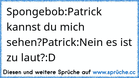 Spongebob:Patrick kannst du mich sehen?
Patrick:Nein es ist zu laut?
:D