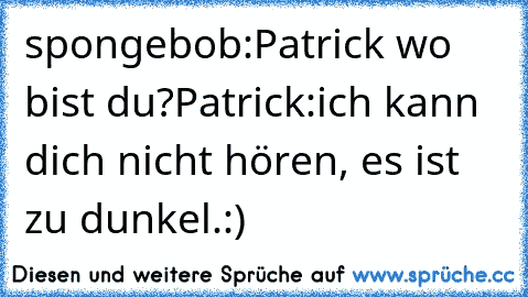 spongebob:Patrick wo bist du?
Patrick:ich kann dich nicht hören, es ist zu dunkel.
:)