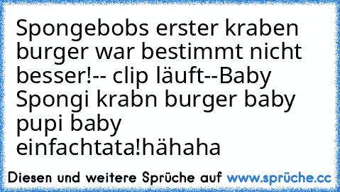 Spongebobs erster kraben burger war bestimmt nicht besser!
-- clip läuft--
Baby Spongi krabn burger baby pupi baby einfach
tata!
hähaha