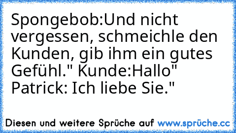 Spongebob:Und nicht vergessen, schmeichle den Kunden, gib ihm ein gutes Gefühl." Kunde:Hallo" Patrick: Ich liebe Sie."