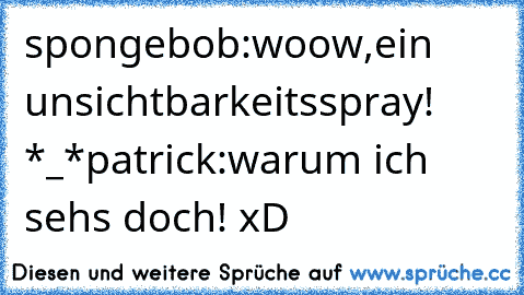 spongebob:woow,ein unsichtbarkeitsspray! *_*
patrick:warum ich sehs doch! 
xD