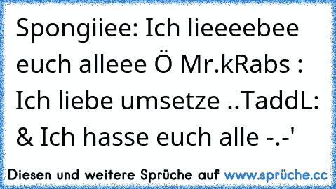 Spongiiee: Ich lieeeebee euch alleee Ö ♥
Mr.kRabs : Ich liebe umsetze ..♥
TaddL: & Ich hasse euch alle -.-'