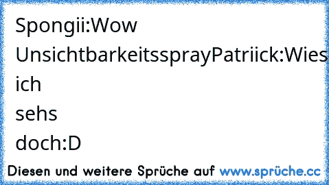 Spongii:Wow Unsichtbarkeitsspray
Patriick:Wieso ich sehs doch
:D