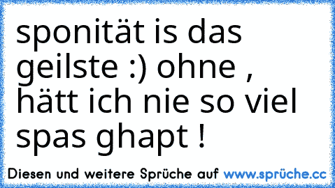 sponität is das geilste :) ohne , hätt ich nie so viel spas ghapt !