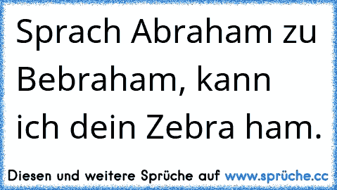 Sprach Abraham zu Bebraham, kann ich dein Zebra ham.