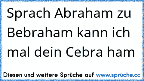 Sprach Abraham zu Bebraham kann ich mal dein Cebra ham