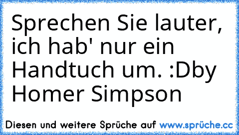 Sprechen Sie lauter, ich hab' nur ein Handtuch um. :D
by Homer Simpson