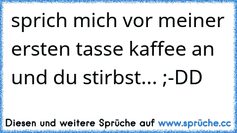 sprich mich vor meiner ersten tasse kaffee an und du stirbst... ;-DD