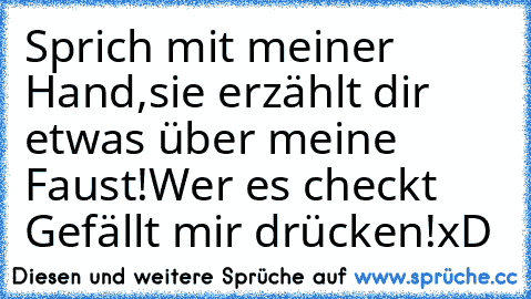 Sprich mit meiner Hand,
sie erzählt dir etwas über meine Faust!
Wer es checkt Gefällt mir drücken!
xD