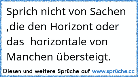 Sprich nicht von Sachen ,die den Horizont oder das  horizontale von Manchen übersteigt.