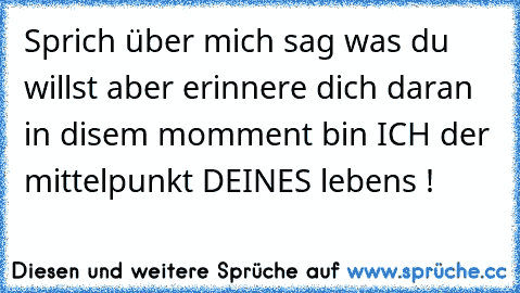 Sprich über mich sag was du willst aber erinnere dich daran in disem momment bin ICH der mittelpunkt DEINES lebens !