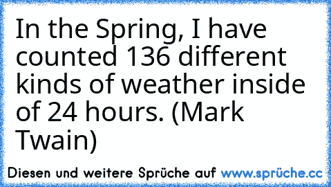 In the Spring, I have counted 136 different kinds of weather inside of 24 hours. (Mark Twain)