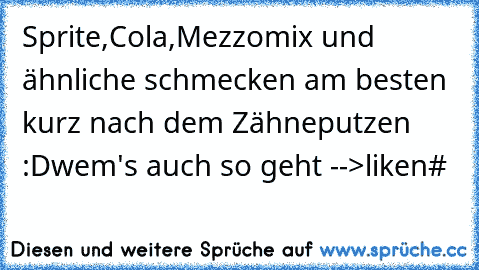 Sprite,Cola,Mezzomix und ähnliche schmecken am besten kurz nach dem Zähneputzen :D
wem's auch so geht -->liken
#