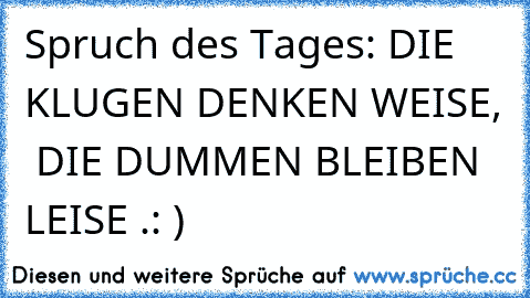 Spruch des Tages: DIE KLUGEN DENKEN WEISE,  DIE DUMMEN BLEIBEN LEISE .
: )