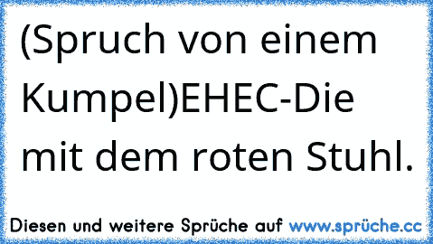 (Spruch von einem Kumpel)
EHEC-Die mit dem roten Stuhl.