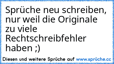 Sprüche neu schreiben, nur weil die Originale zu viele Rechtschreibfehler haben ;)