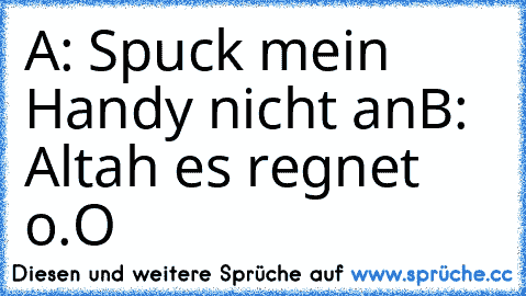 A: Spuck mein Handy nicht an
B: Altah es regnet o.O