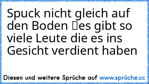 Spuck nicht gleich auf den Boden ツes gibt so viele Leute die es ins Gesicht verdient haben  ♥ ♥ ♥