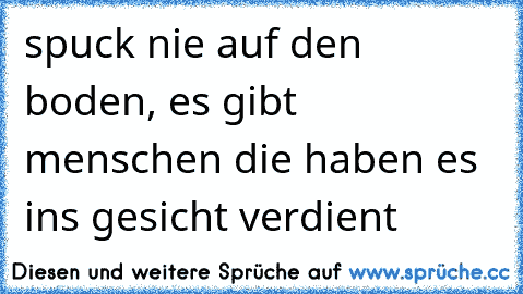 spuck nie auf den boden, es gibt menschen die haben es ins gesicht verdient