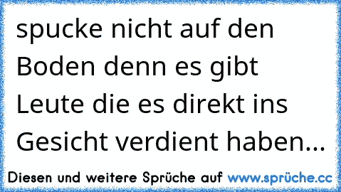 spucke nicht auf den Boden denn es gibt Leute die es direkt ins Gesicht verdient haben... ♥