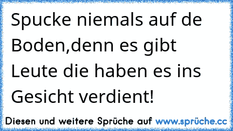 Spucke niemals auf de Boden,denn es gibt Leute die haben es ins Gesicht verdient!