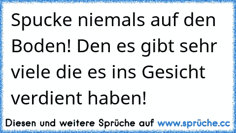 Spucke niemals auf den Boden! Den es gibt sehr viele die es ins Gesicht verdient haben!