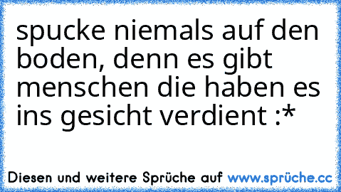 spucke niemals auf den boden, denn es gibt menschen die haben es ins gesicht verdient :*