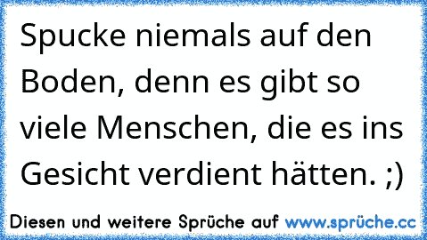 Spucke niemals auf den Boden, denn es gibt so viele Menschen, die es ins Gesicht verdient hätten. ;)