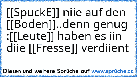 [[SpuckE]] niie auf den [[Boden]]..denn genug :[[Leute]] haben es iin diie [[Fresse]] verdiient