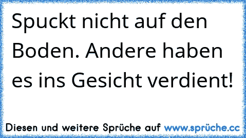 Spuckt nicht auf den Boden. Andere haben es ins Gesicht verdient!