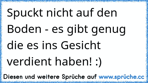 Spuckt nicht auf den Boden - es gibt genug die es ins Gesicht verdient haben! :)